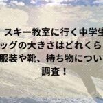 スキー教室に行く中学生バッグの大きさはどれくらい？服装や靴、持ち物について調査！