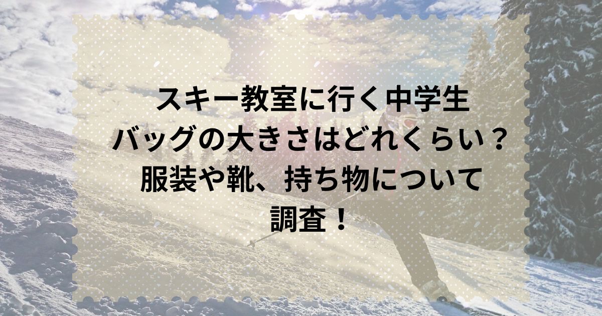 スキー教室に行く中学生バッグの大きさはどれくらい？服装や靴、持ち物について調査！