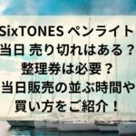 SixTONES ペンライト 当日 売り切れはある？整理券は必要？当日販売の並ぶ時間や買い方をご紹介！