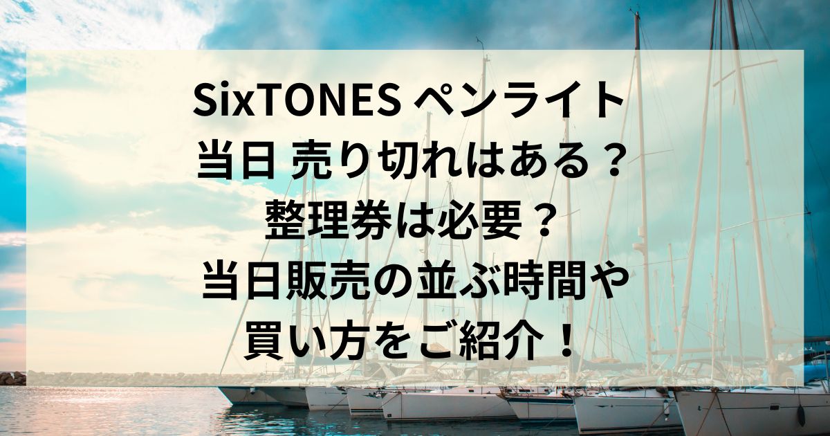 SixTONES ペンライト 当日 売り切れはある？整理券は必要？当日販売の並ぶ時間や買い方をご紹介！