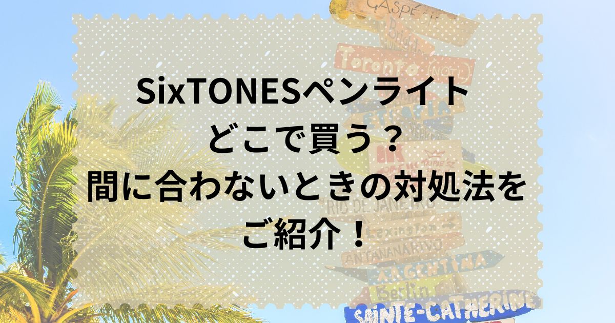 SixTONESペンライト どこで買う？間に合わないときの対処法をご紹介！