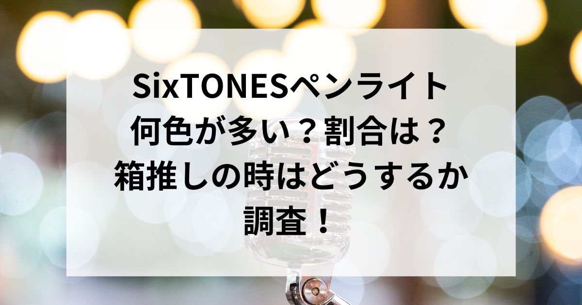 SixTONESペンライト何色が多い？割合は？箱推しの時はどうするか調査！