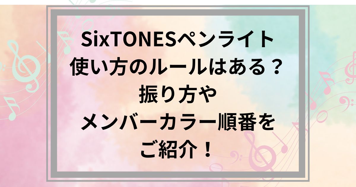 SixTONESペンライト使い方のルールはある？振り方やメンバーカラー順番をご紹介！