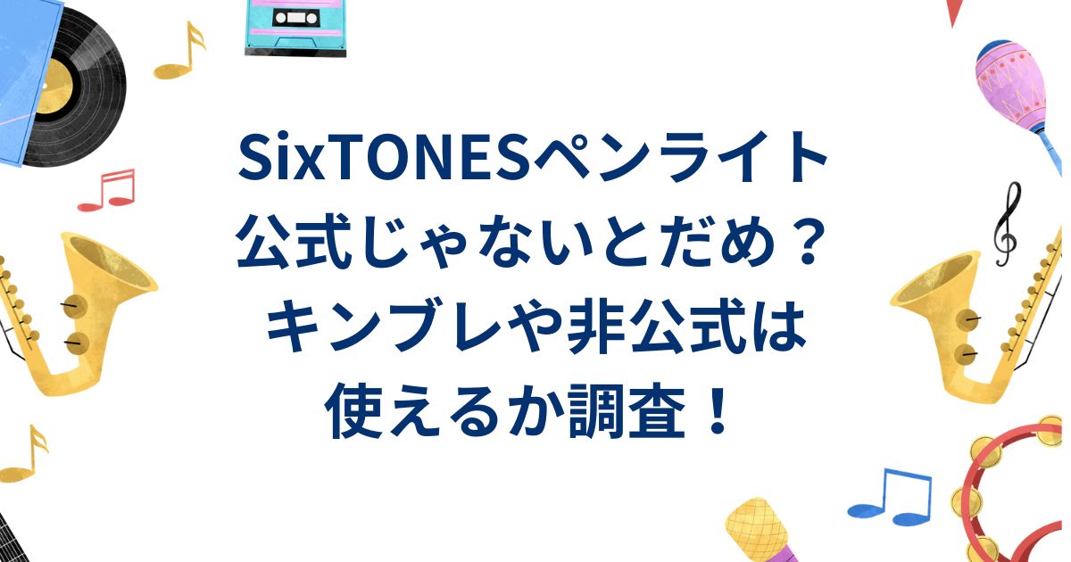 SixTONESペンライト公式じゃないとだめ？キンブレや非公式は使えるか調査！