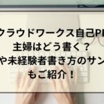 クラウドワークス自己PR主婦はどう書く？主婦や未経験者書き方のサンプルもご紹介！