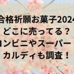 合格祈願お菓子2024どこに売ってる？コンビニやスーパーやカルディも調査！