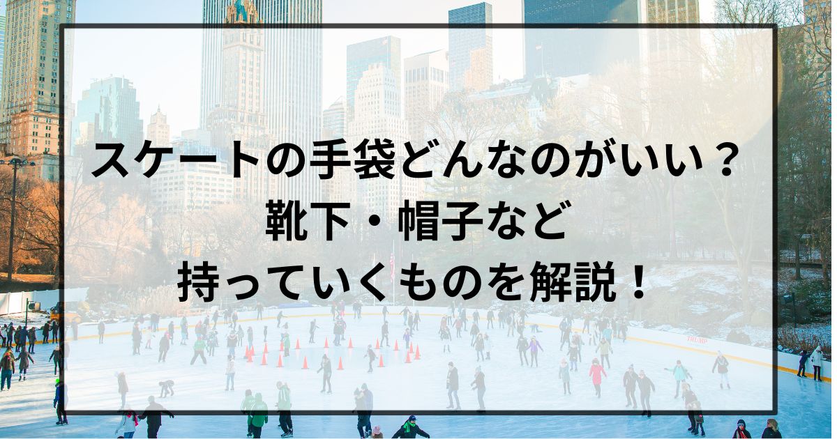 スケートの手袋どんなのがいい？靴下・帽子など持っていくものを解説！