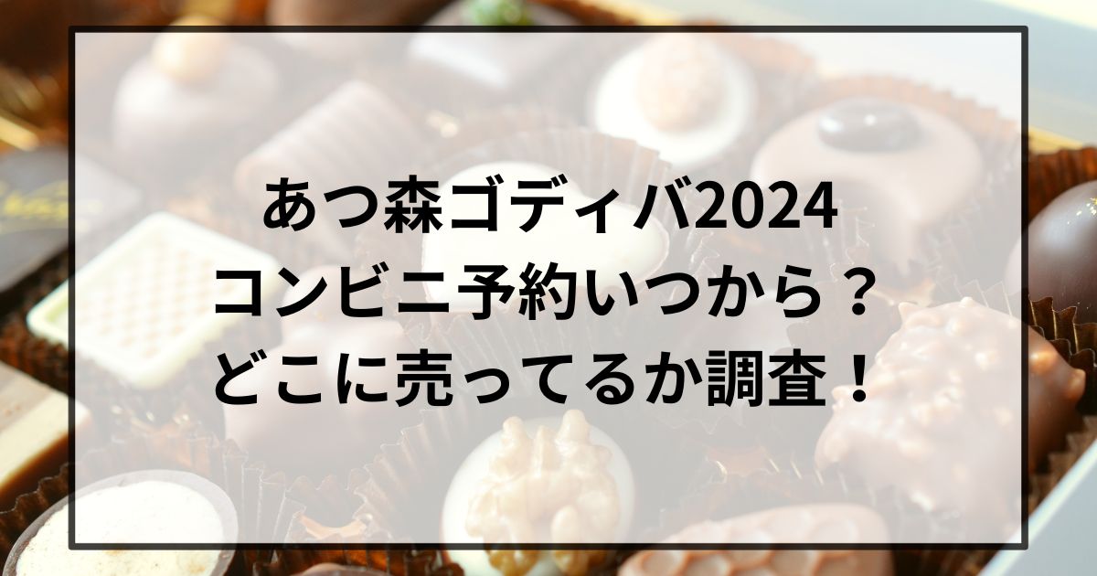 あつ森ゴディバ2024コンビニ予約いつから？どこに売ってるか調査！