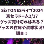 SixTONESライブ2024京セラドーム2/17のグッズ売り切れはある？グッズの在庫や混雑状況を調査！