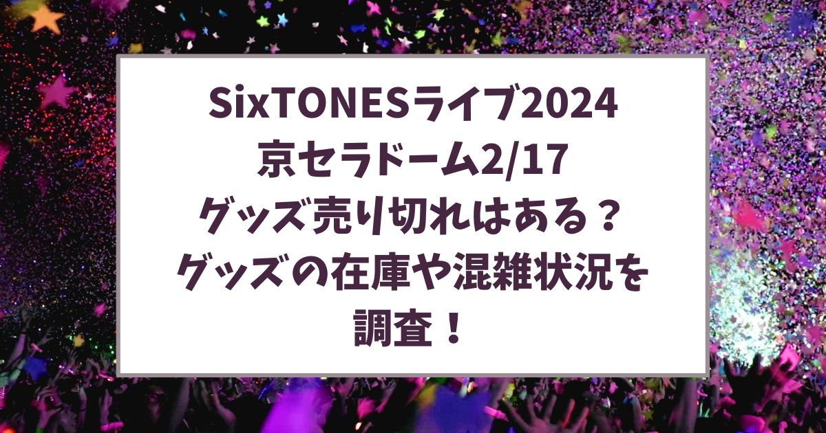 SixTONESライブ2024京セラドーム2/17のグッズ売り切れはある？グッズの在庫や混雑状況を調査！