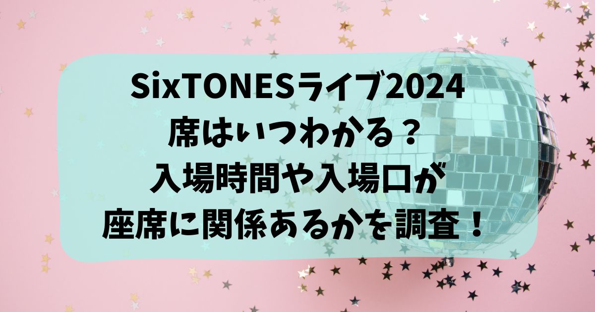 SixTONESライブ2024の席はいつわかる？入場時間や入場口が座席に関係あるかを調査！