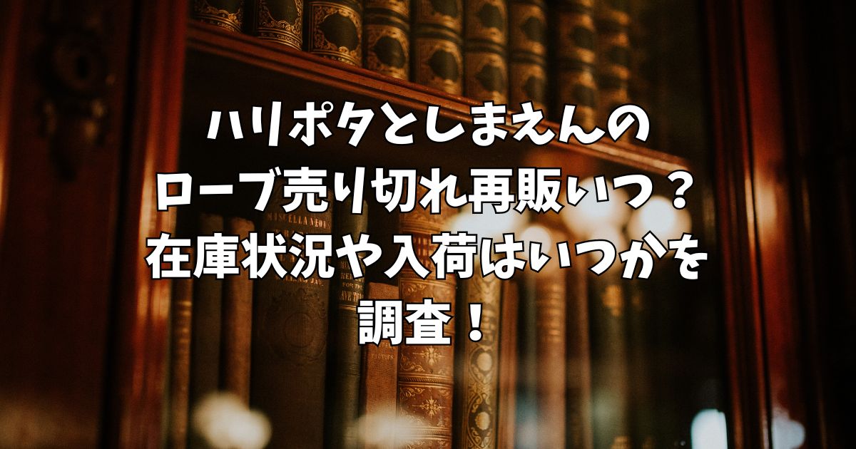 ハリポタとしまえんのローブ売り切れ再販いつ？在庫状況や入荷はいつかを調査！