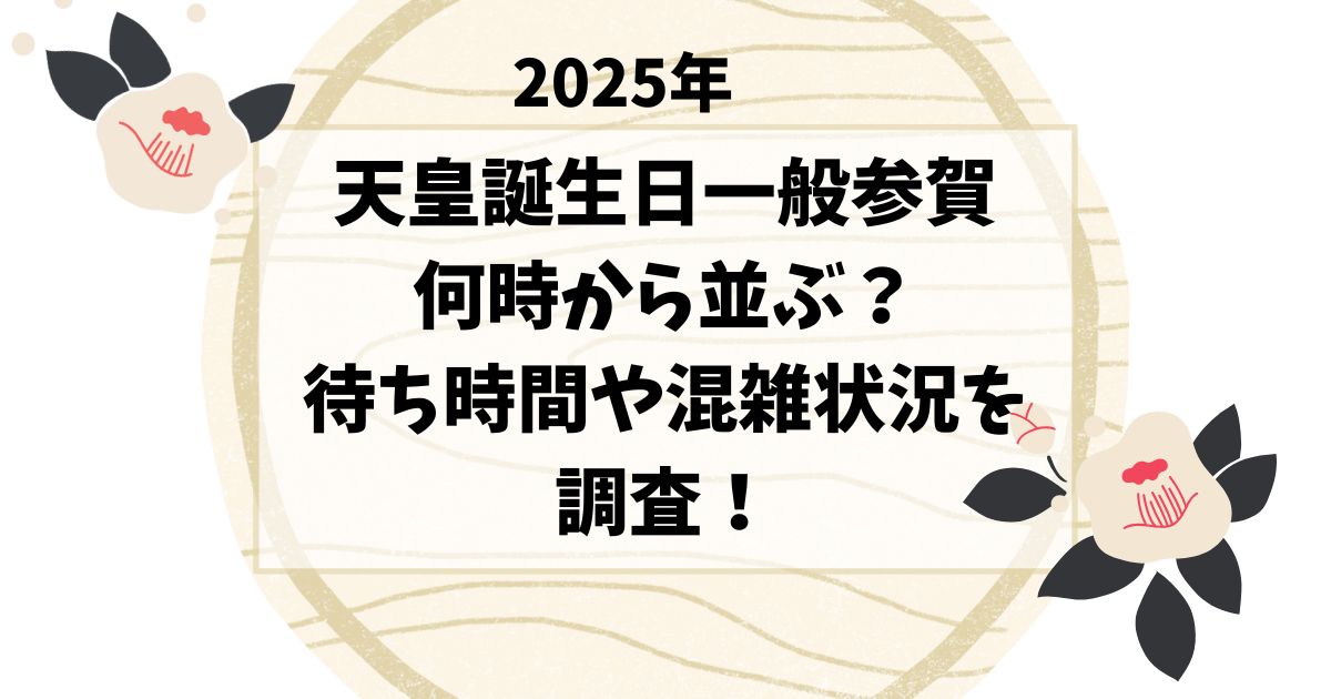 天皇誕生日の一般参賀2025は何時から並ぶ？待ち時間や混雑状況を調査！