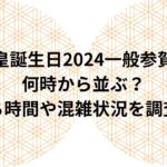 天皇誕生日2024一般参賀は何時から並ぶ？待ち時間や混雑状況を調査！