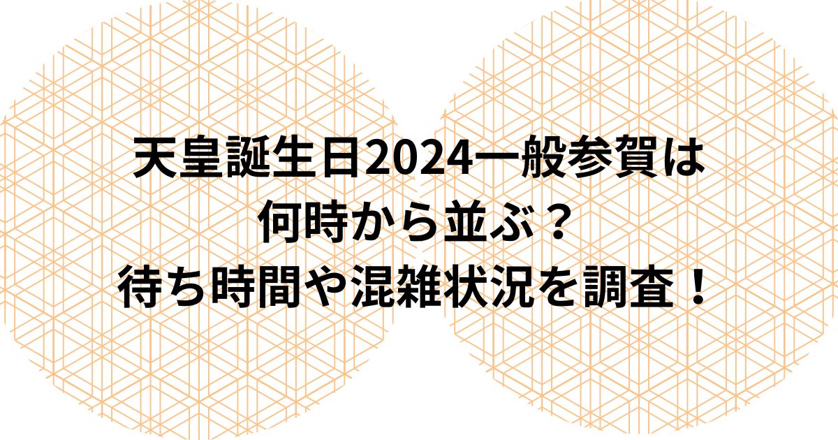 天皇誕生日2024一般参賀は何時から並ぶ？待ち時間や混雑状況を調査！