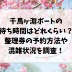 千鳥ヶ淵ボートの待ち時間はどれくらい？整理券の予約方法や混雑状況を調査！