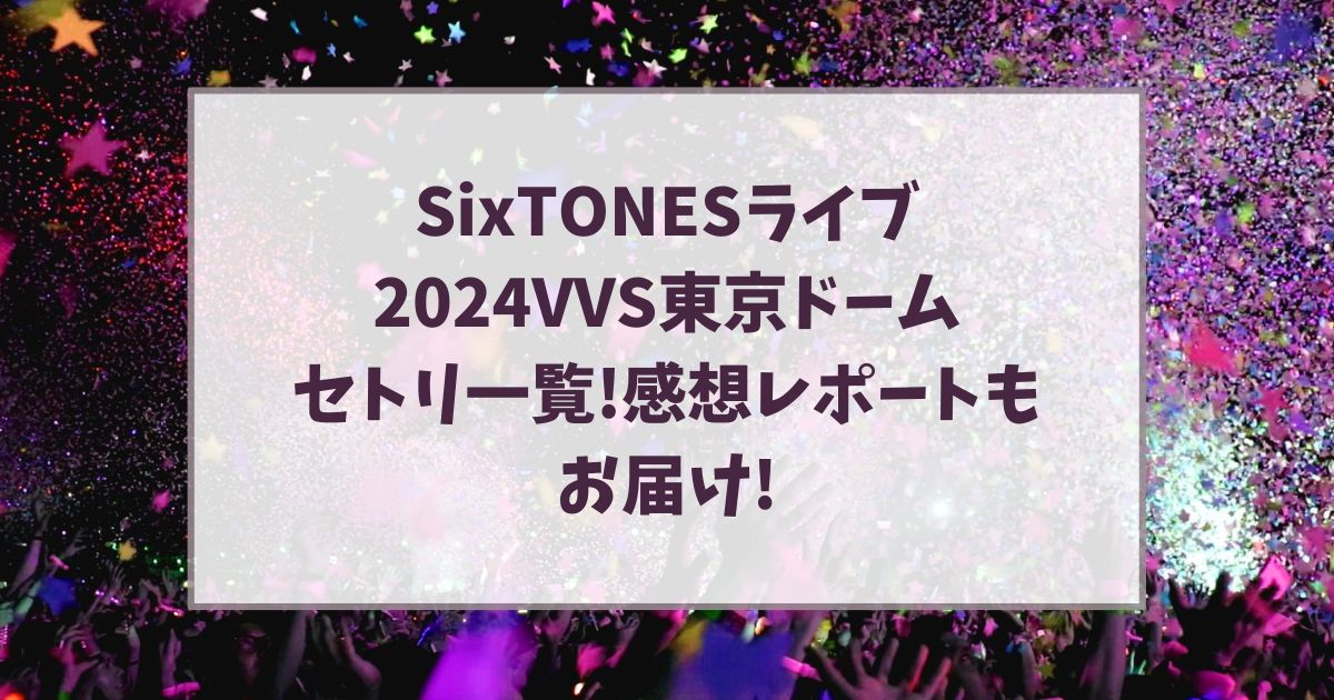 SixTONESライブ2024VVS東京ドームセトリ一覧!感想レポートもお届け!