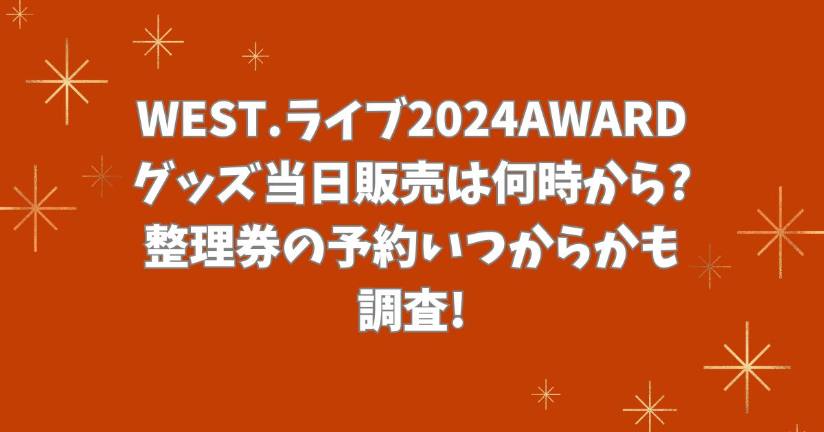 WEST.ライブ2024AWARDグッズ当日販売は何時から?整理券の予約いつからかも調査!