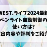 WEST.ライブ2024最新ペンライト自動制御の使い方は?演出内容や評判をご紹介!