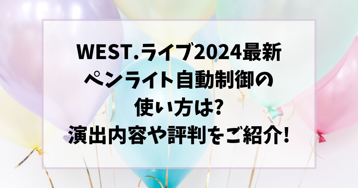 WEST.ライブ2024最新ペンライト自動制御の使い方は?演出内容や評判をご紹介!