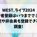 WEST.ライブ2024同行者登録はいつまでできる?変更や非会員も登録できるか調査!