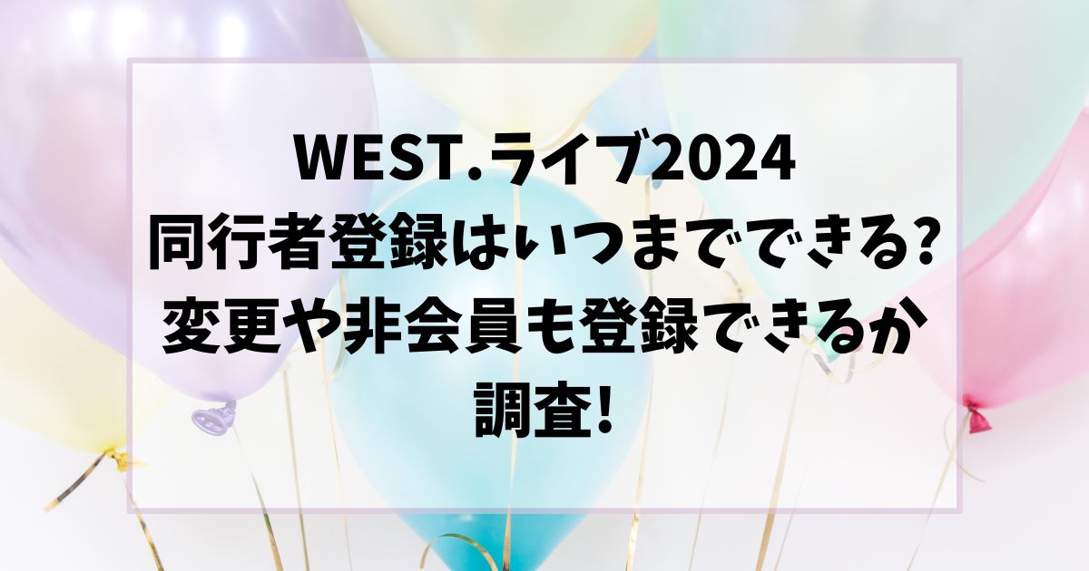 WEST.ライブ2024同行者登録はいつまでできる?変更や非会員も登録できるか調査!