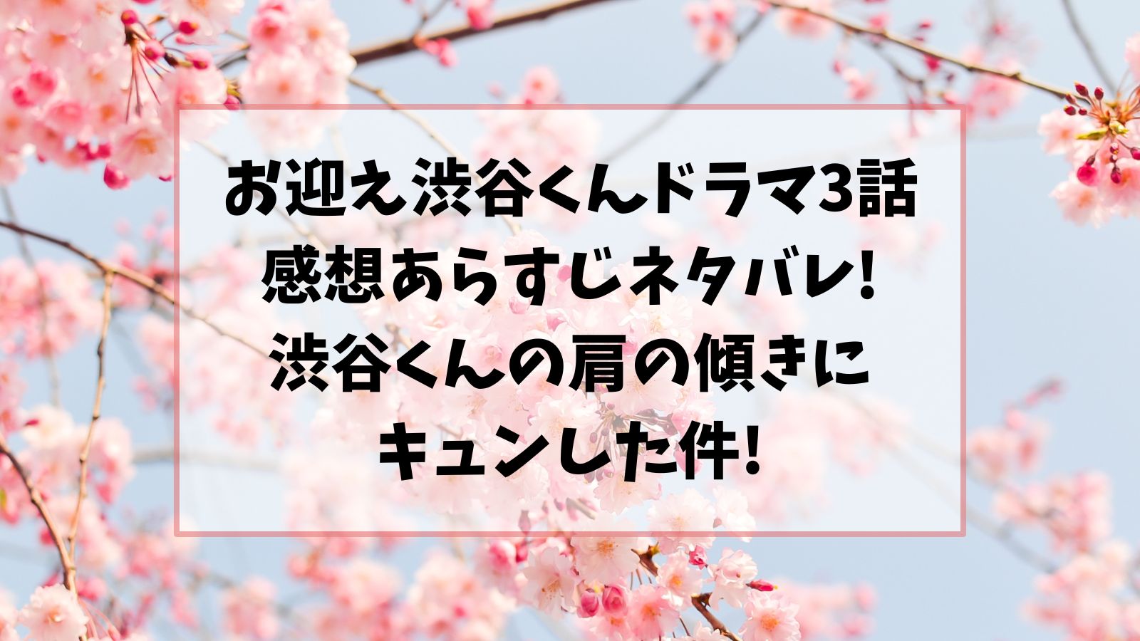 お迎え渋谷くんドラマ3話あらすじネタバレ感想!渋谷くんの肩の傾きにキュンした件!