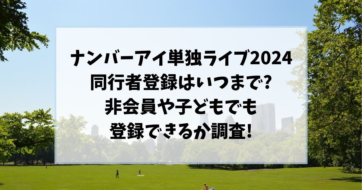 ナンバーアイ単独ライブ2024同行者登録はいつまで?非会員や子どもでも登録できるか調査!