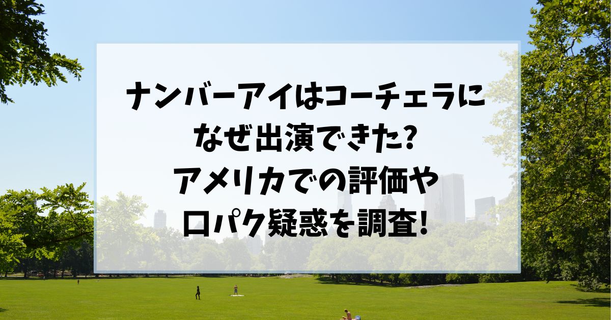 ナンバーアイはコーチェラになぜ出演できた?アメリカでの評価や口パク疑惑を調査!