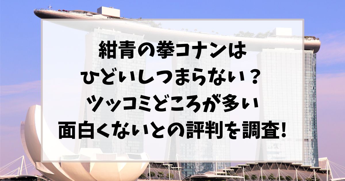 紺青の拳コナンはひどいしつまらない？ツッコミどころが多い面白くないとの評判を調査!