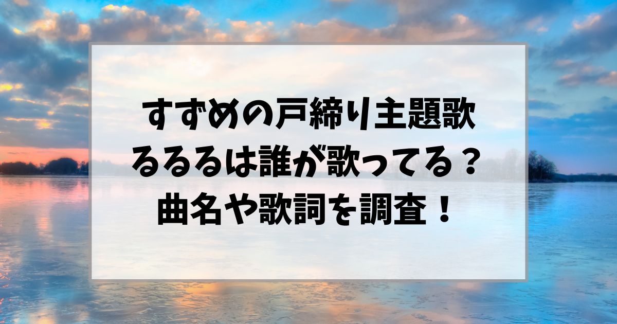 すずめの戸締り主題歌るるるは誰が歌ってる？曲名や歌詞を調査！