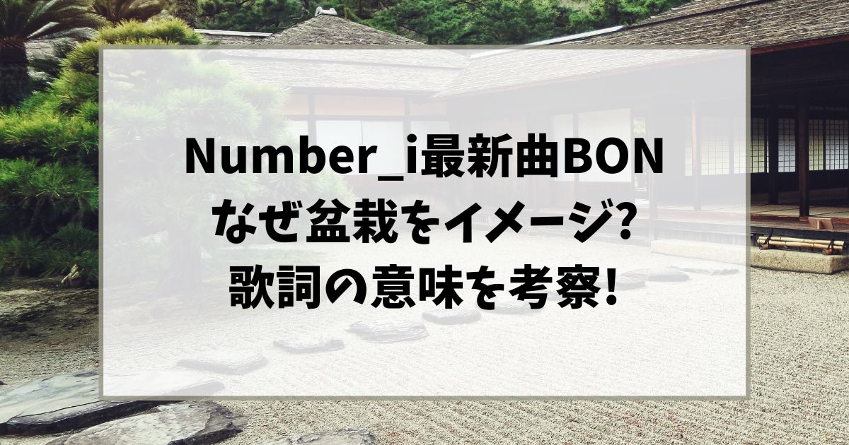 ナンバーアイのBONの歌詞はなぜ盆栽をイメージ?歌詞の意味を考察!