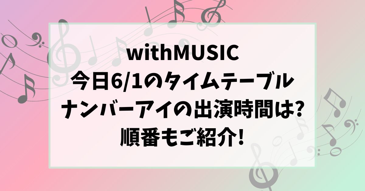 withMUSIC今日6/1のタイムテーブルナンバーアイの出演時間は?順番もご紹介!