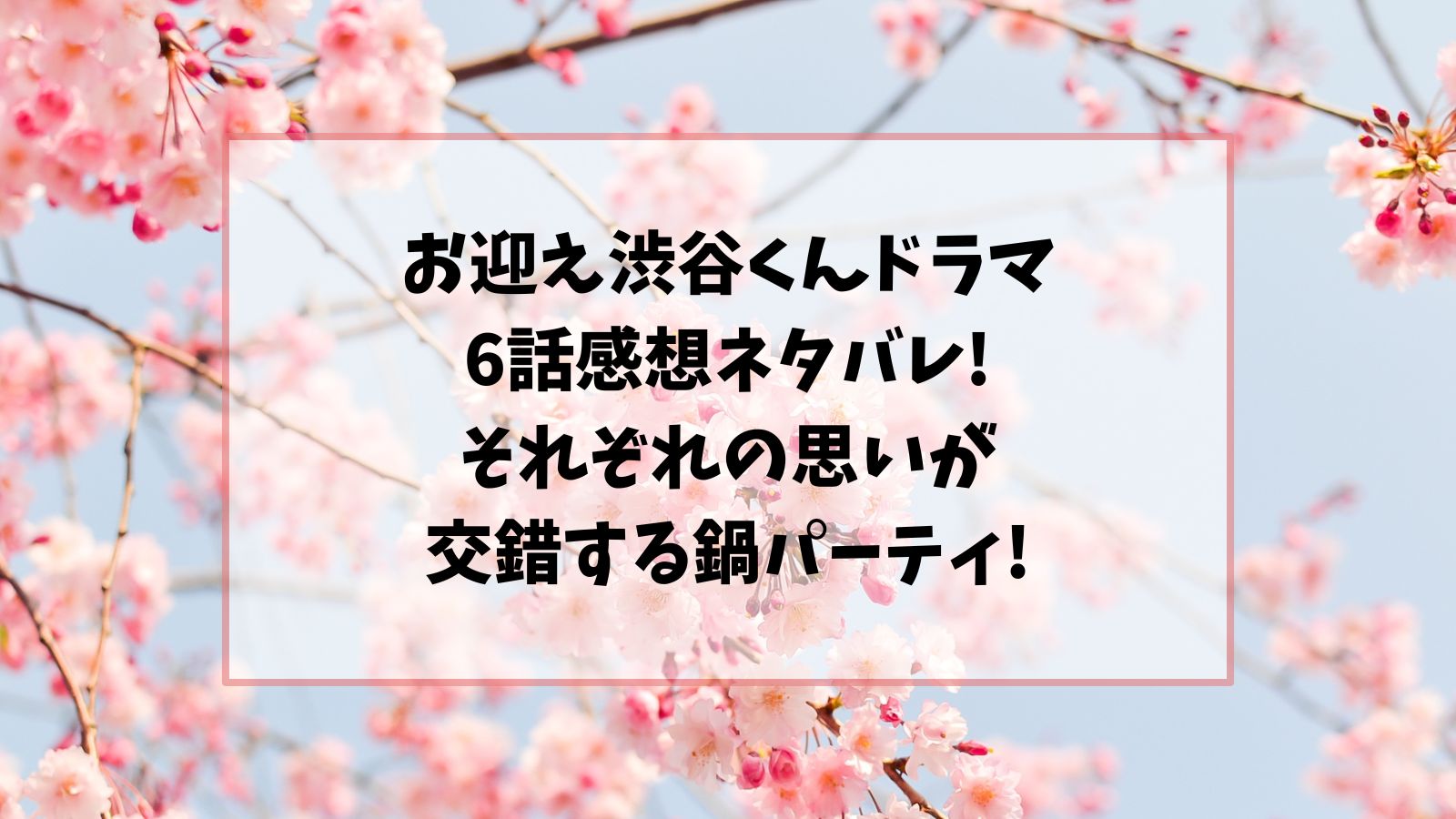 お迎え渋谷くんドラマ6話感想ネタバレ!それぞれの思いが交錯する鍋パーティ!