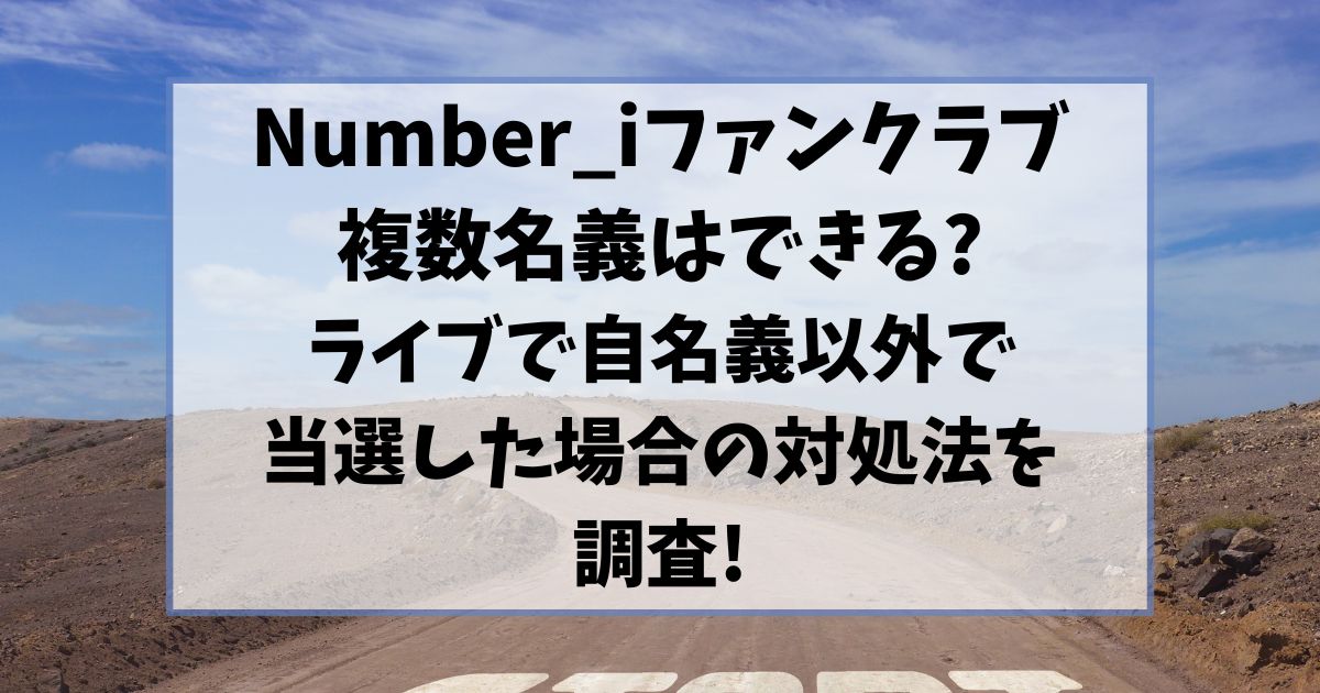 ナンバーアイのファンクラブで複数名義はできる?ライブで自名義以外で当選した場合の対処法を調査!