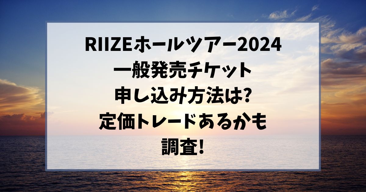 RIIZEホールツアー2024一般発売チケット申し込み方法は?定価トレードあるかも調査!