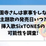 西園寺さんは家事をしない主題歌の発売日いつ?挿入歌SixTONESの可能性を調査!