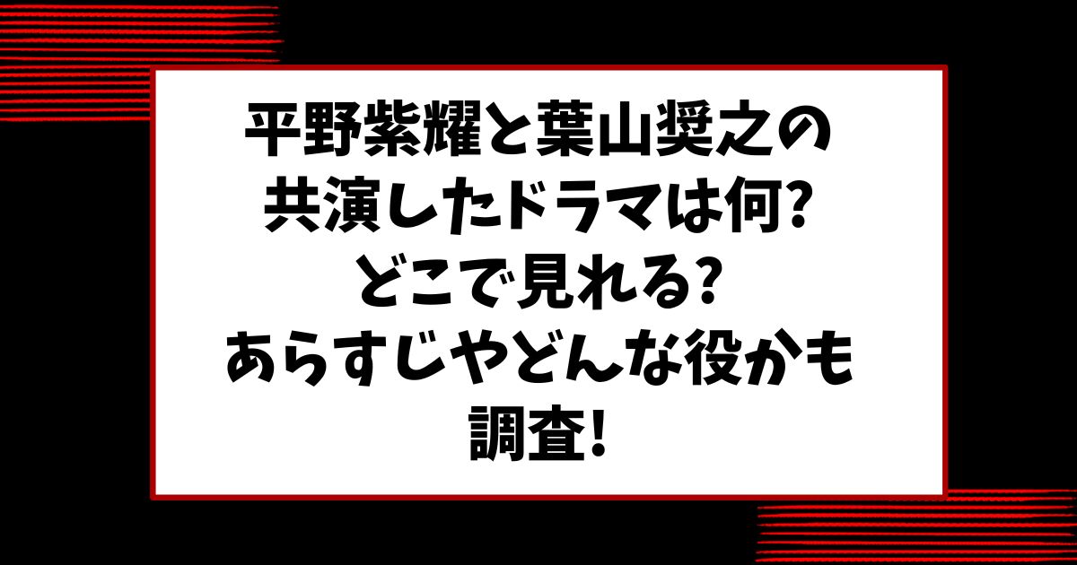 平野紫耀と葉山奨之の共演したドラマは何でどこで見れる?あらすじやどんな役かも調査!