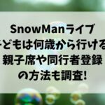 SnowManライブ子供は何歳から行ける?親子席や同行者登録の方法も調査!