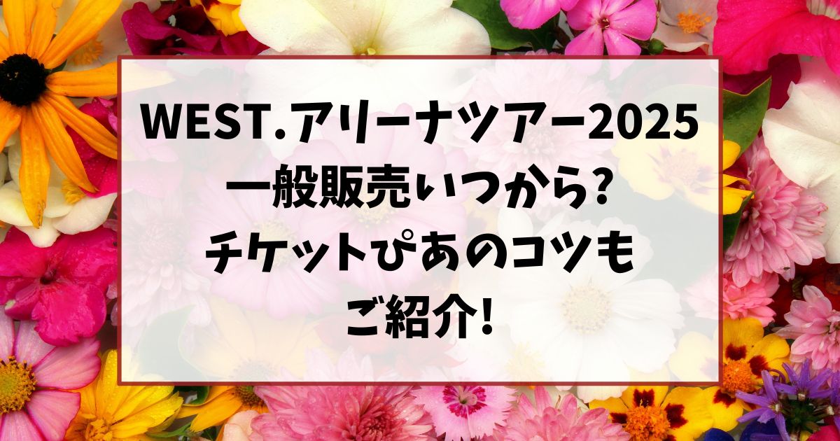 WEST.アリーナツアー2025一般販売いつから?チケットぴあのコツもご紹介!