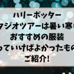 ハリーポッタースタジオツアーは暑い寒い?おすすめの服装持っていけばよかったものをご紹介!