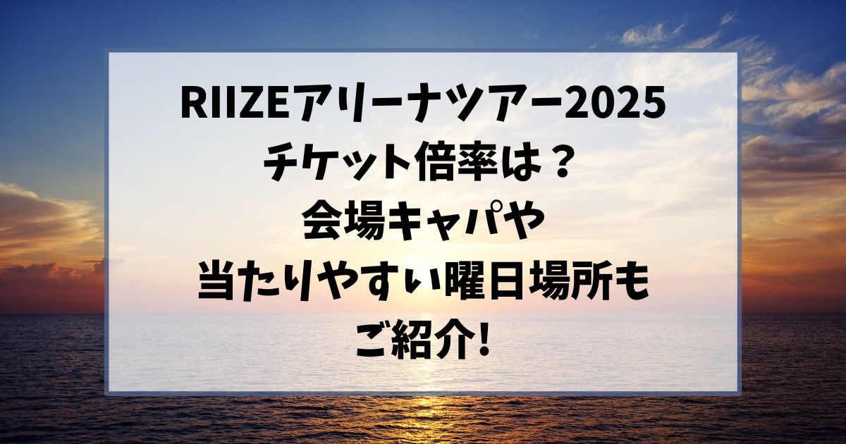 RIIZEライブ2025倍率は？会場キャパや当落日当たりやすい日をご紹介！