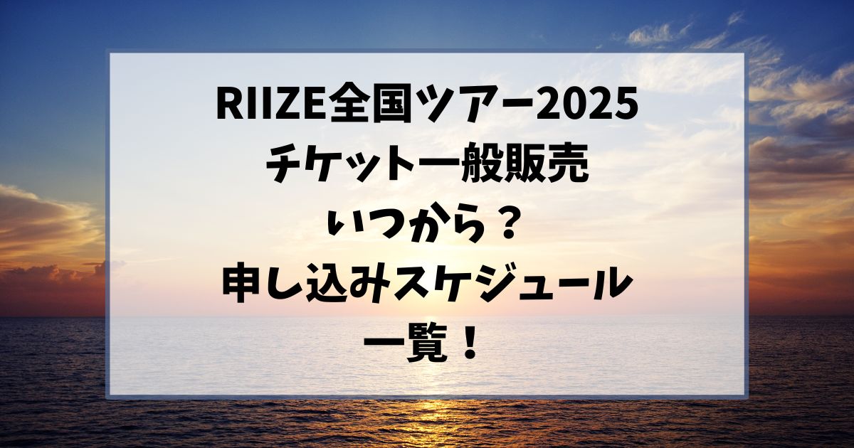 RIIZE全国ツアー2025チケット一般販売いつから？申し込みスケジュール一覧！