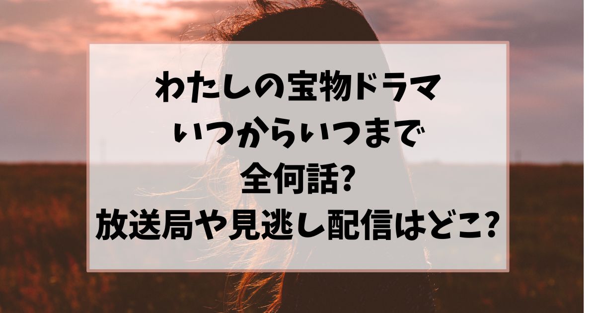 わたしの宝物いつからいつまで全何話？放送局や見逃し配信はどこ？