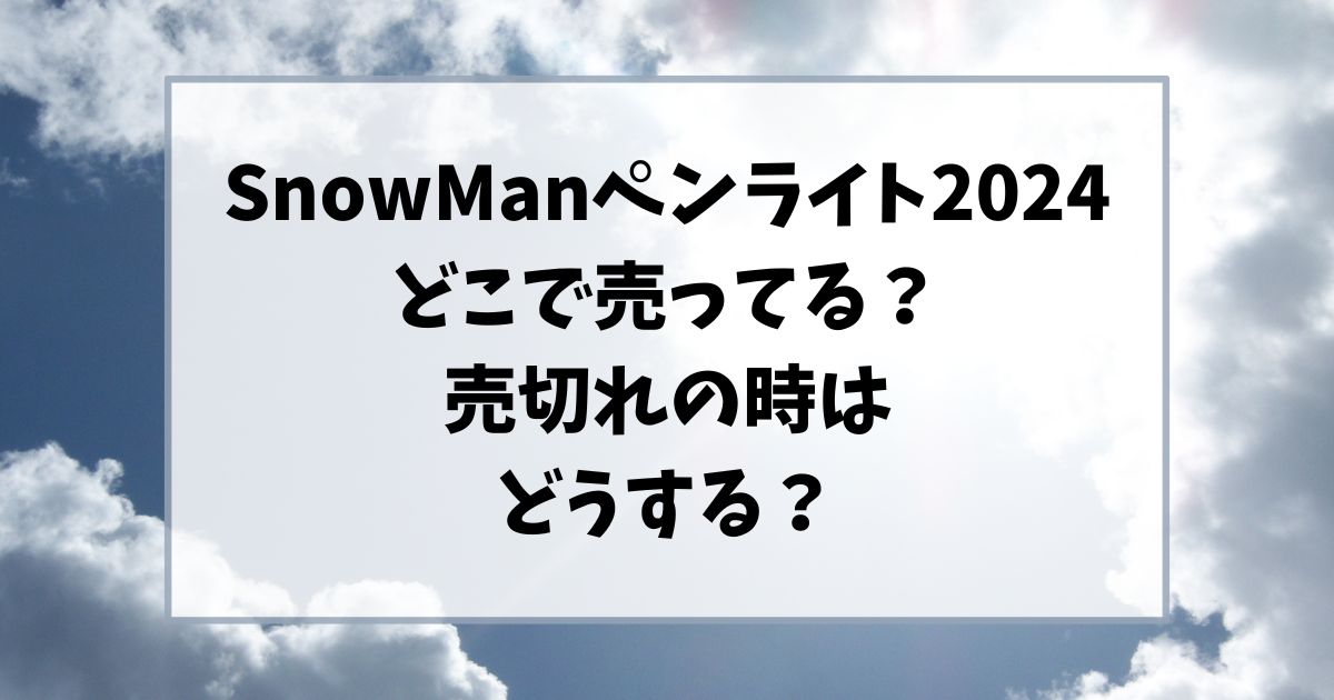 SnowManペンライト2024どこで売ってる？売切れの時はどうする？