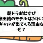 朝ドラおむすび米田結のモデルはだれ？ギャルが出てくる理由なぜ？