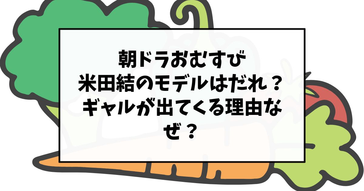 朝ドラおむすび米田結のモデルはだれ？ギャルが出てくる理由なぜ？