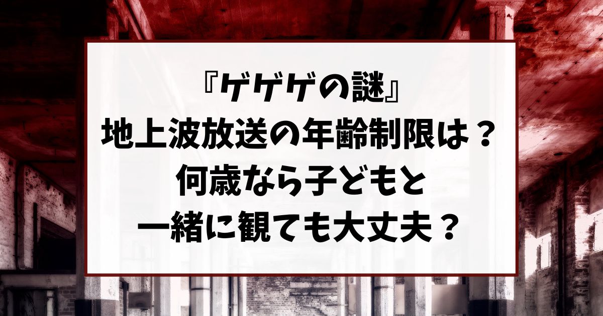 『ゲゲゲの謎』の年齢制限は？何歳なら子どもと一緒に観ても大丈夫？