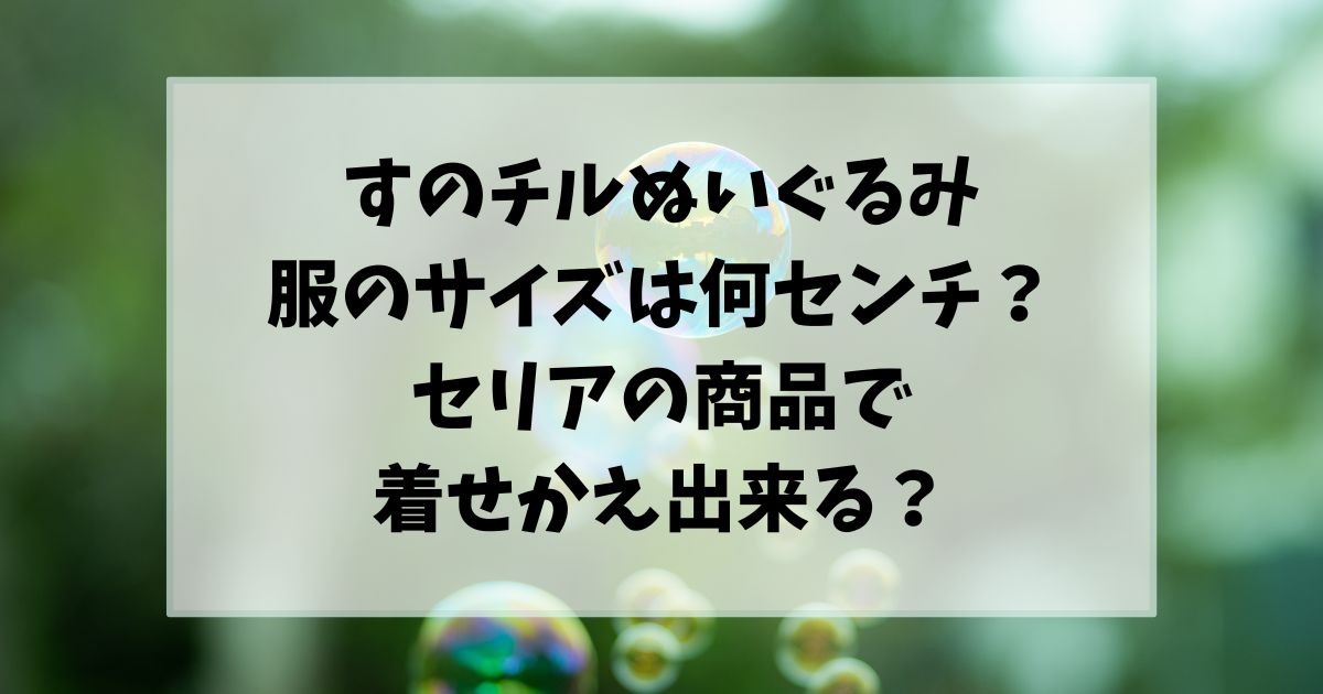 すのチルぬいぐるみの服のサイズは何センチ？セリアの商品で着せかえ出来る？