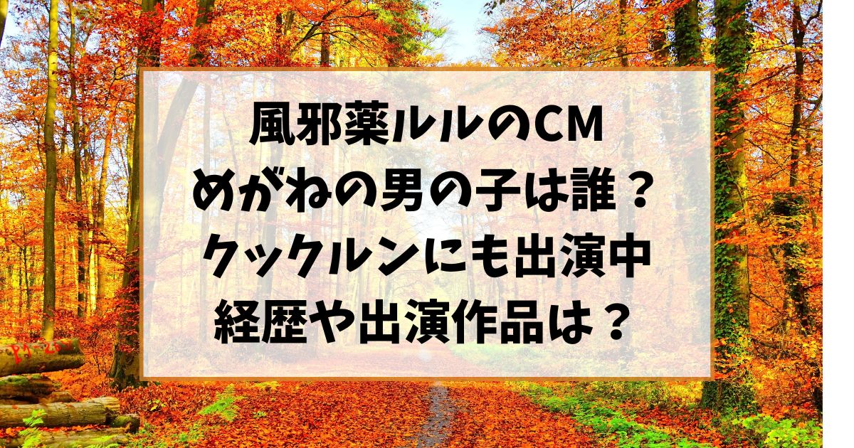 ルルのCMのめがねの男の子は誰？クックルンにも出演中の経歴や出演作品もご紹介！